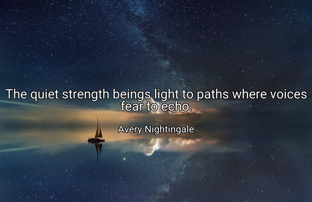 The quiet strength beings light to paths where voices fear to echo. - Avery Nightingale
