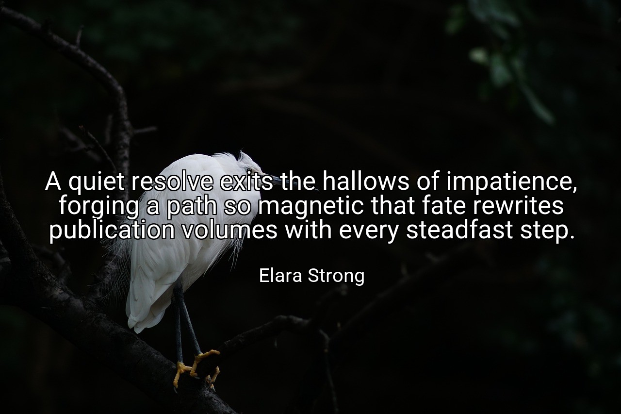 A quiet resolve exits the hallows of impatience, forging a path so magnetic that fate rewrites publication volumes with every steadfast step. - Elara Strong