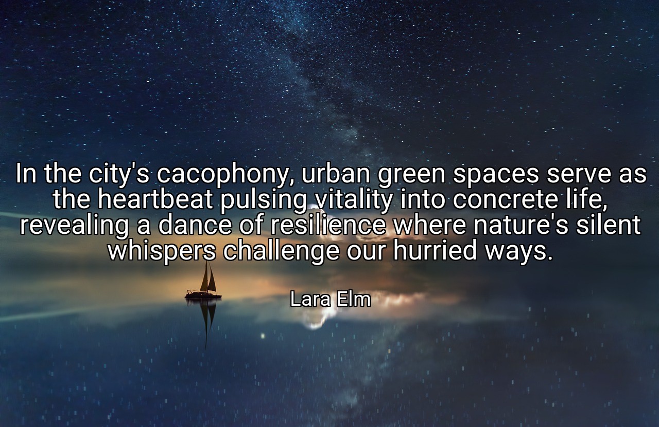 In the city's cacophony, urban green spaces serve as the heartbeat pulsing vitality into concrete life, revealing a dance of resilience where nature's silent whispers challenge our hurried ways. - Lara Elm