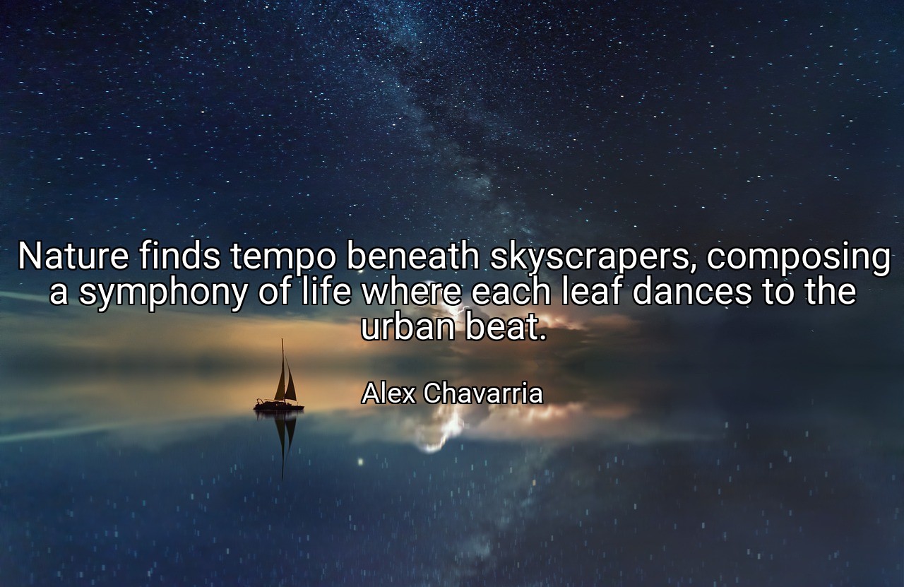 Nature finds tempo beneath skyscrapers, composing a symphony of life where each leaf dances to the urban beat. - Alex Chavarria
