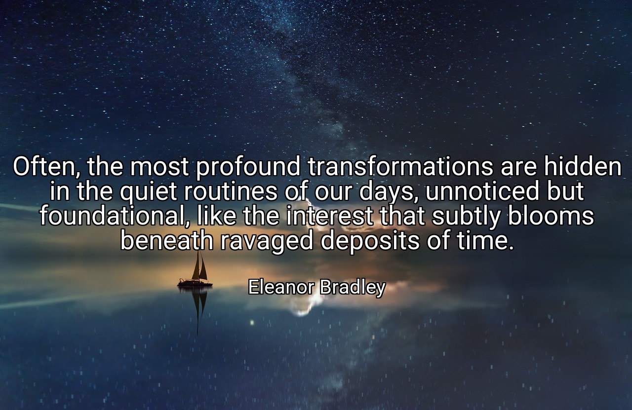 Often, the most profound transformations are hidden in the quiet routines of our days, unnoticed but foundational, like the interest that subtly blooms beneath ravaged deposits of time. - Eleanor Bradley