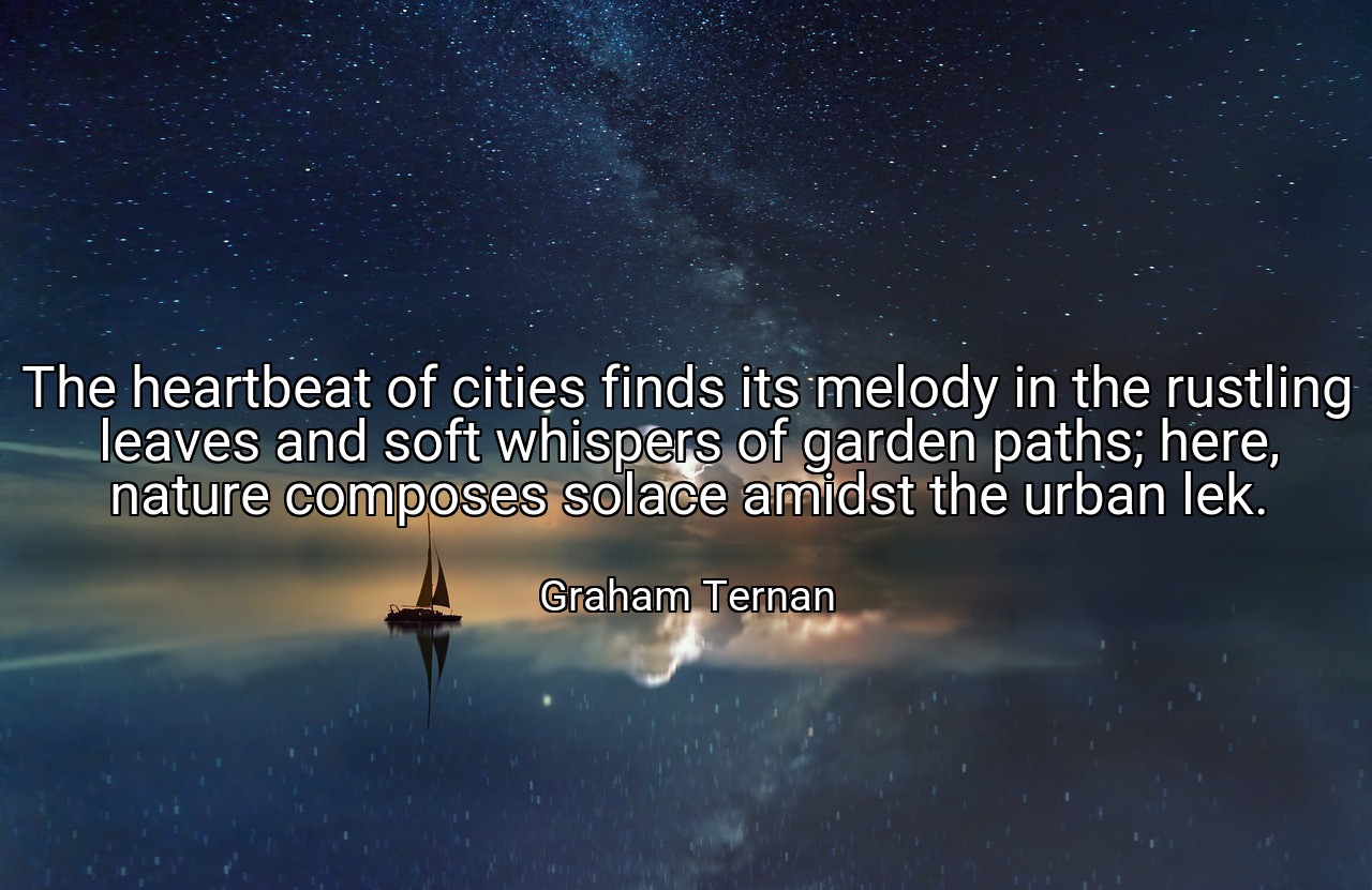 The heartbeat of cities finds its melody in the rustling leaves and soft whispers of garden paths; here, nature composes solace amidst the urban lek. - Graham Ternan