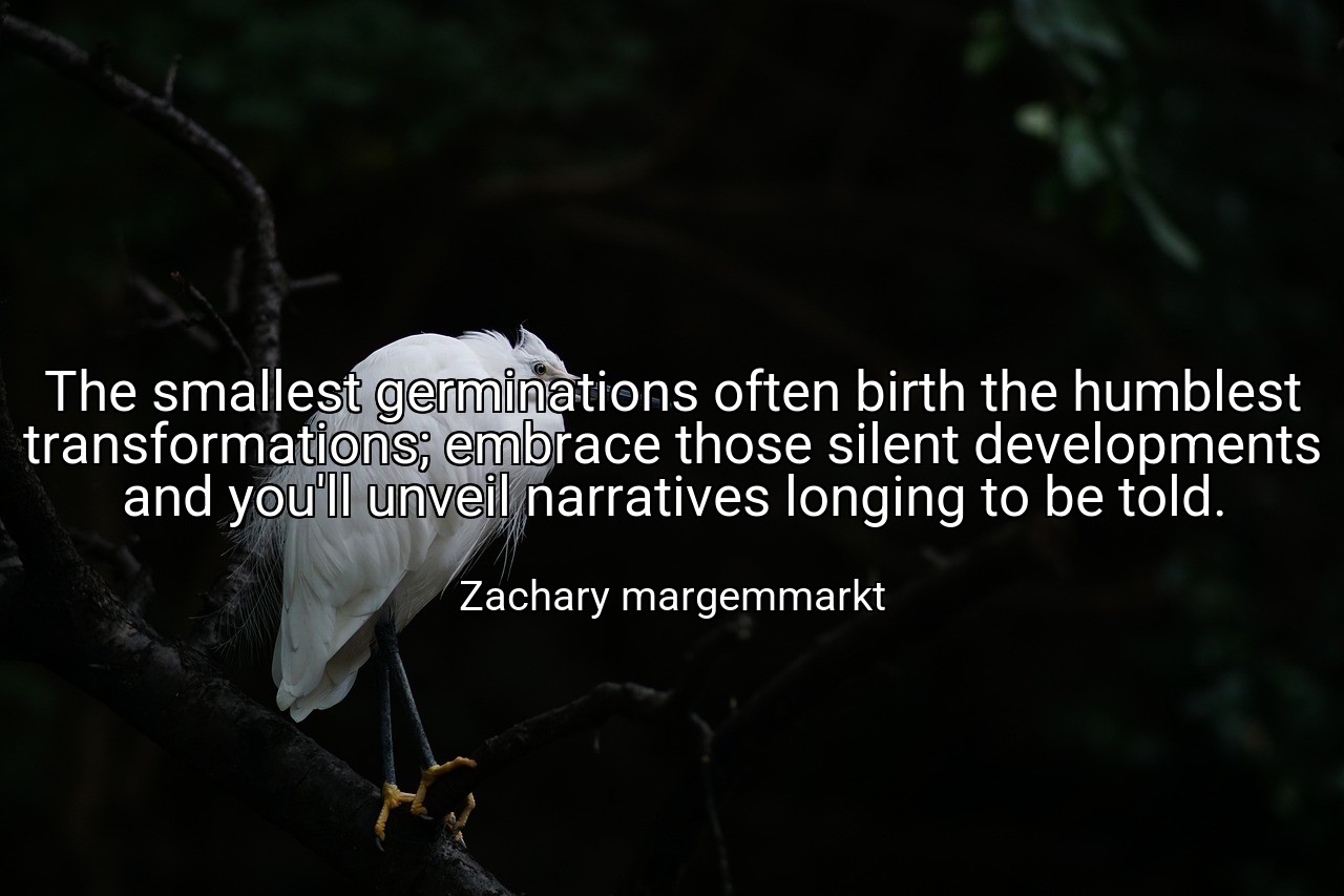 The smallest germinations often birth the humblest transformations; embrace those silent developments and you'll unveil narratives longing to be told. - Zachary margemmarkt