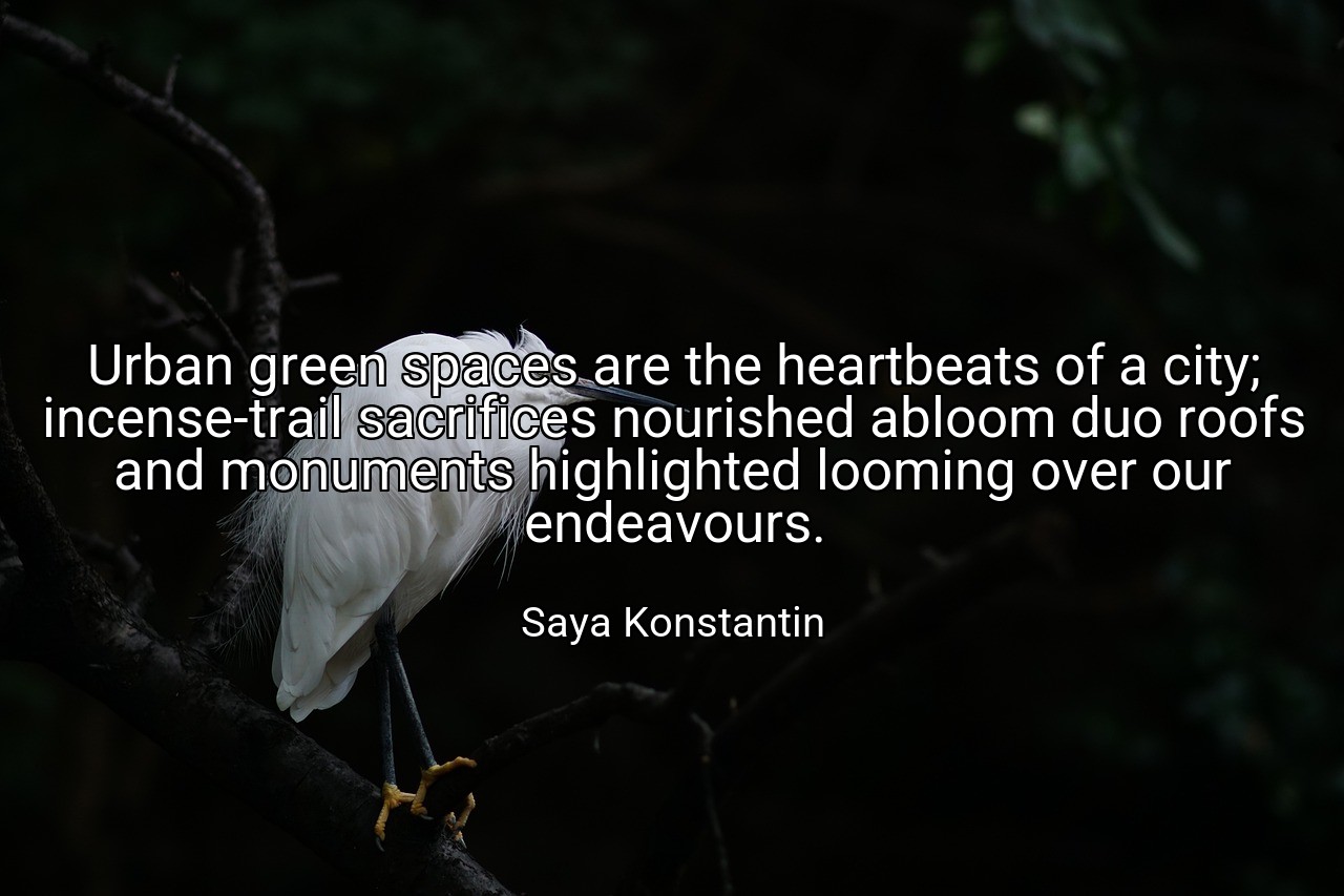 Urban green spaces are the heartbeats of a city; incense-trail sacrifices nourished abloom duo roofs and monuments highlighted looming over our endeavours. - Saya Konstantin