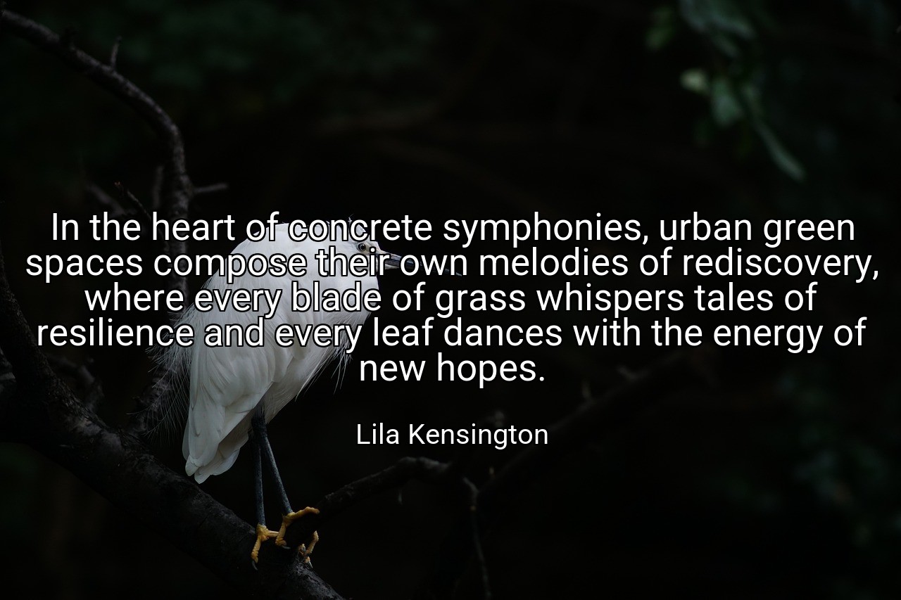 In the heart of concrete symphonies, urban green spaces compose their own melodies of rediscovery, where every blade of grass whispers tales of resilience and every leaf dances with the energy of new hopes. - Lila Kensington