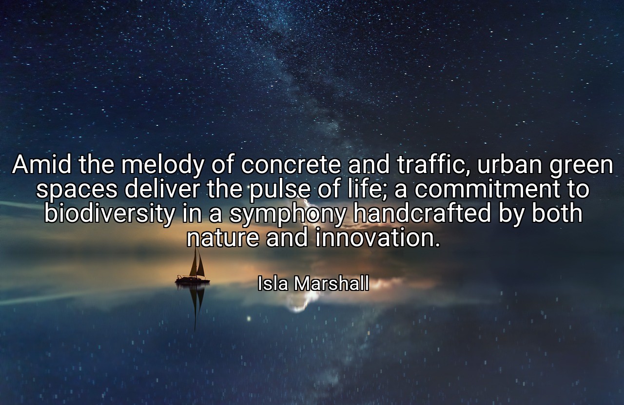 Amid the melody of concrete and traffic, urban green spaces deliver the pulse of life; a commitment to biodiversity in a symphony handcrafted by both nature and innovation. - Isla Marshall