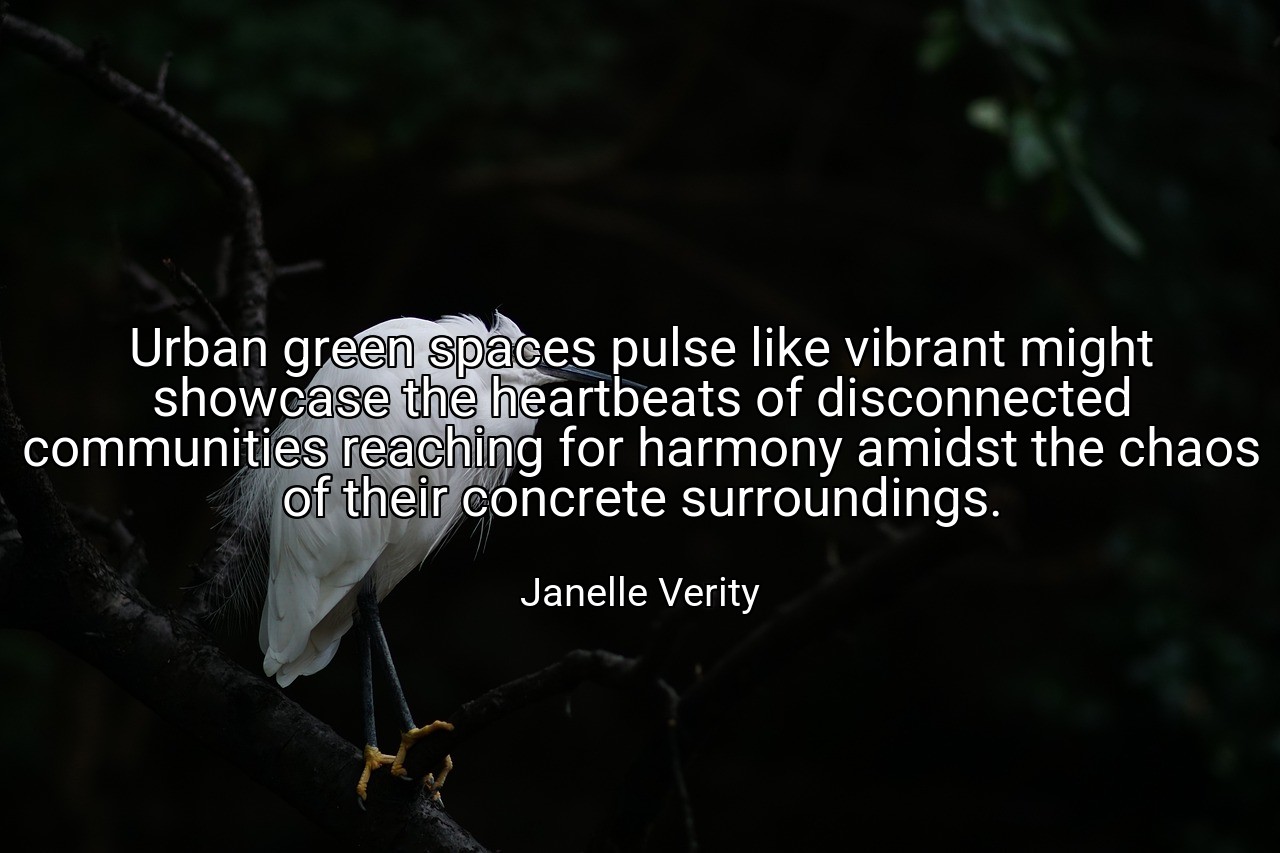 Urban green spaces pulse like vibrant might showcase the heartbeats of disconnected communities reaching for harmony amidst the chaos of their concrete surroundings. - Janelle Verity