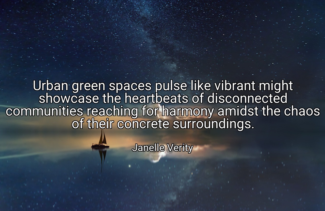 Urban green spaces pulse like vibrant might showcase the heartbeats of disconnected communities reaching for harmony amidst the chaos of their concrete surroundings. - Janelle Verity