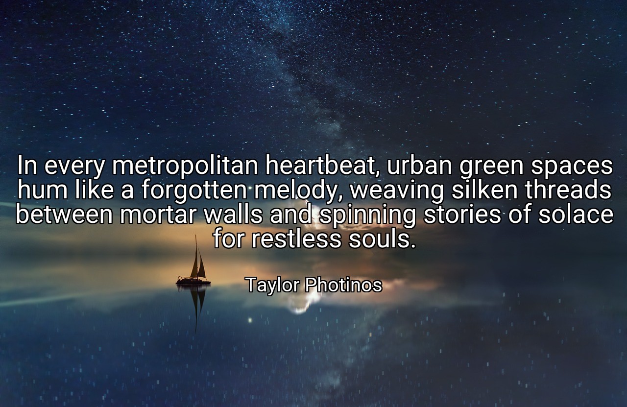 In every metropolitan heartbeat, urban green spaces hum like a forgotten melody, weaving silken threads between mortar walls and spinning stories of solace for restless souls. - Taylor Photinos