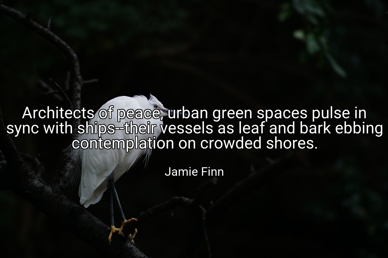 Architects of peace, urban green spaces pulse in sync with ships--their vessels as leaf and bark ebbing contemplation on crowded shores. - Jamie Finn