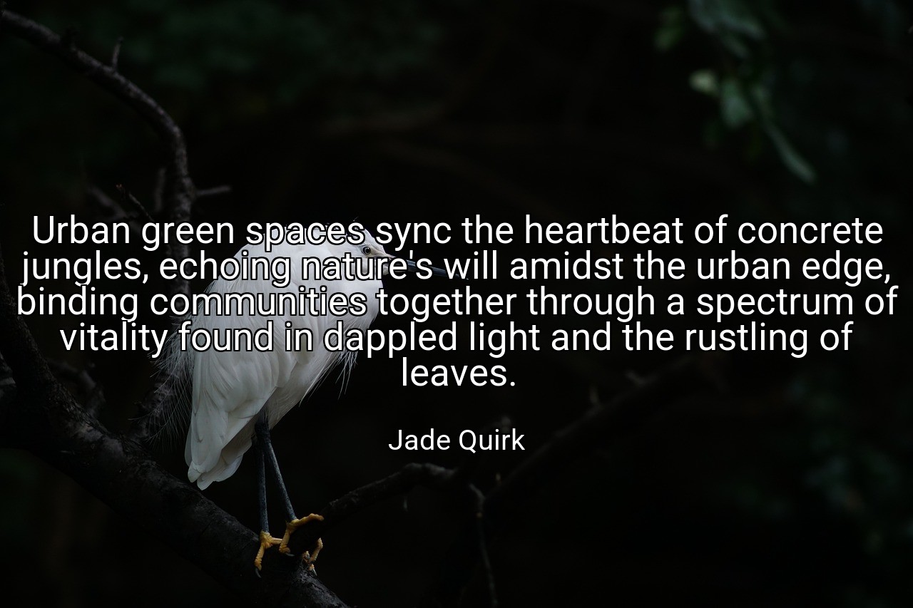 Urban green spaces sync the heartbeat of concrete jungles, echoing nature's will amidst the urban edge, binding communities together through a spectrum of vitality found in dappled light and the rustling of leaves. - Jade Quirk