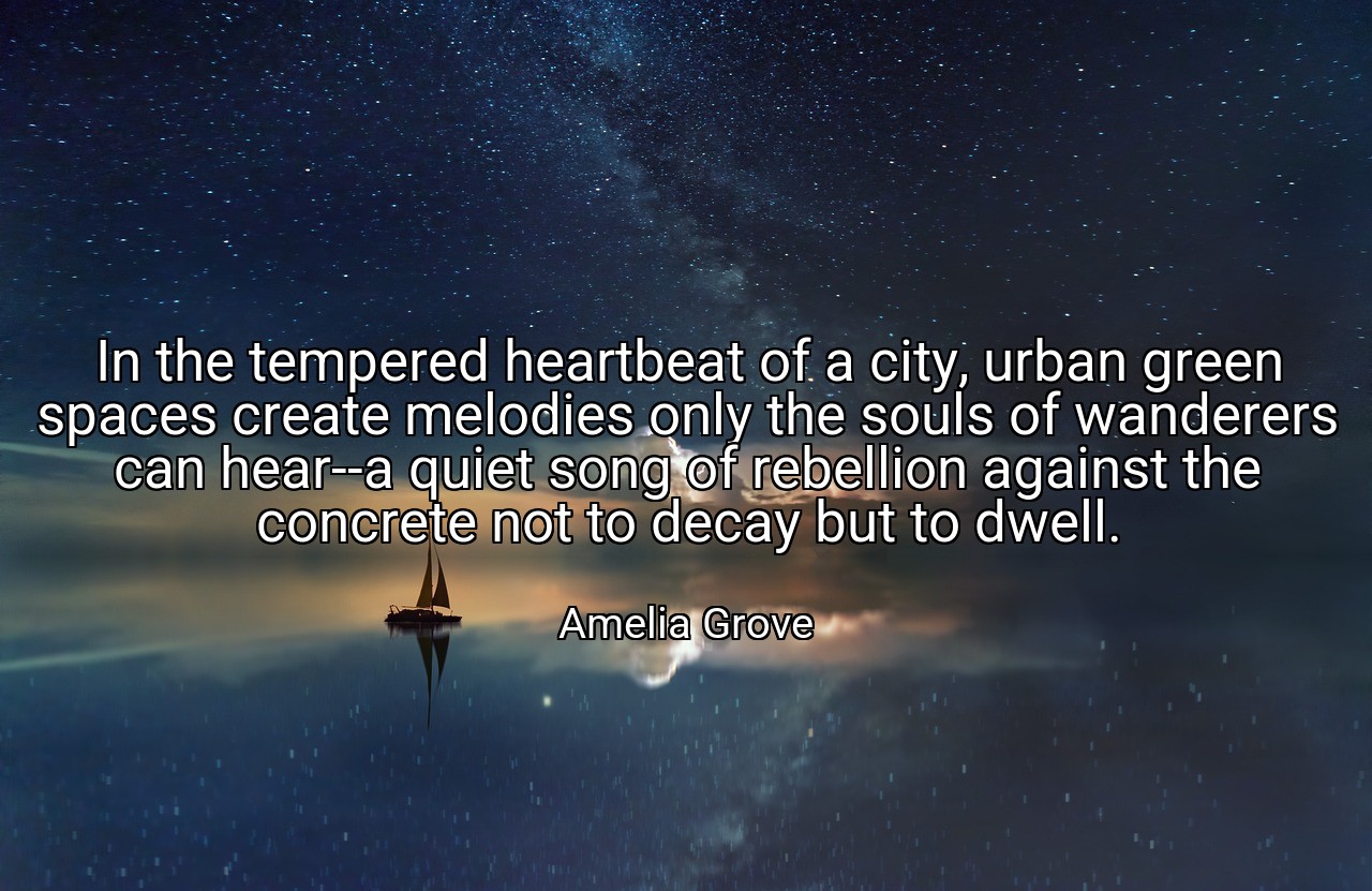 In the tempered heartbeat of a city, urban green spaces create melodies only the souls of wanderers can hear--a quiet song of rebellion against the concrete not to decay but to dwell. - Amelia Grove
