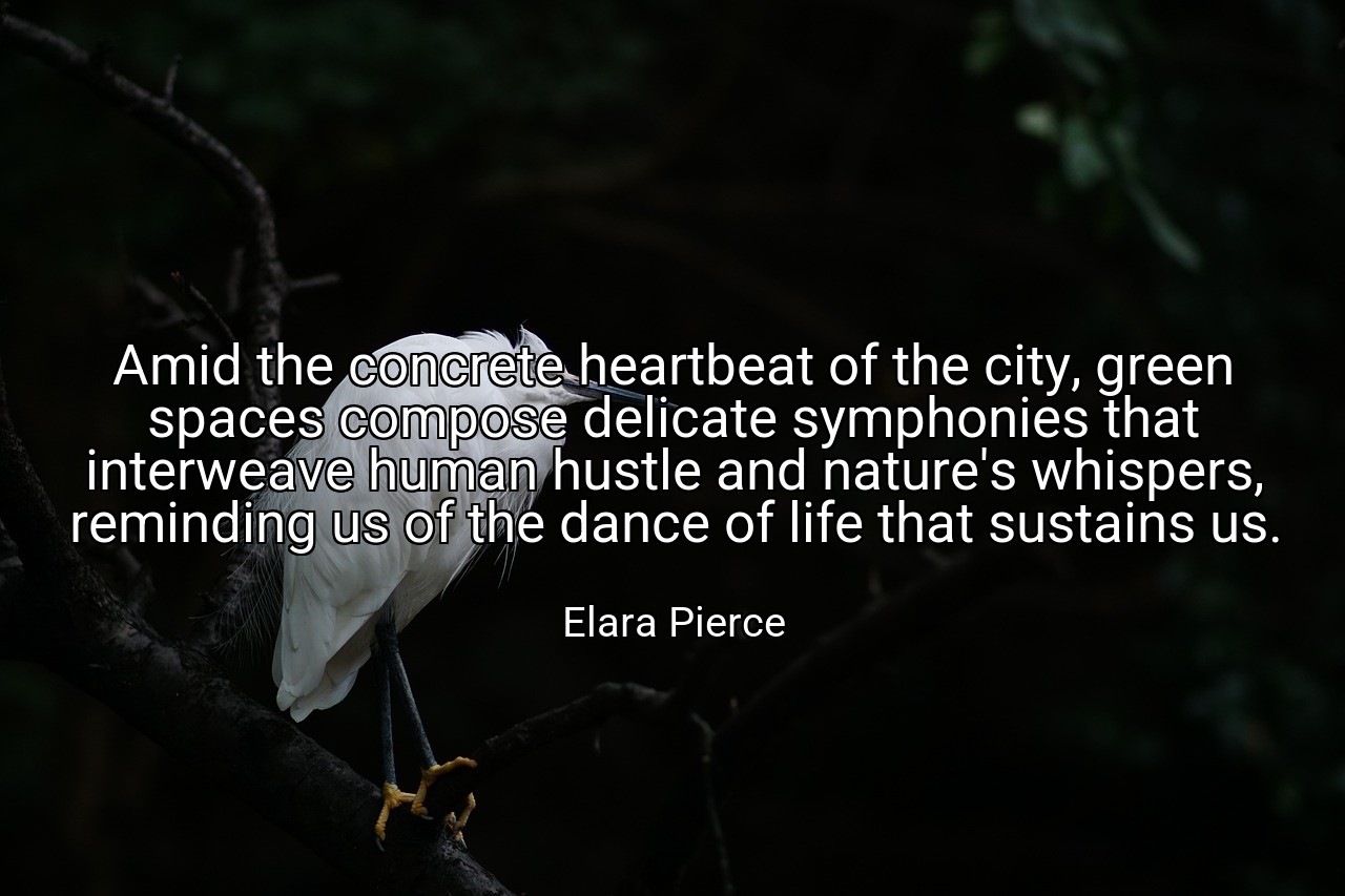 Amid the concrete heartbeat of the city, green spaces compose delicate symphonies that interweave human hustle and nature's whispers, reminding us of the dance of life that sustains us. - Elara Pierce