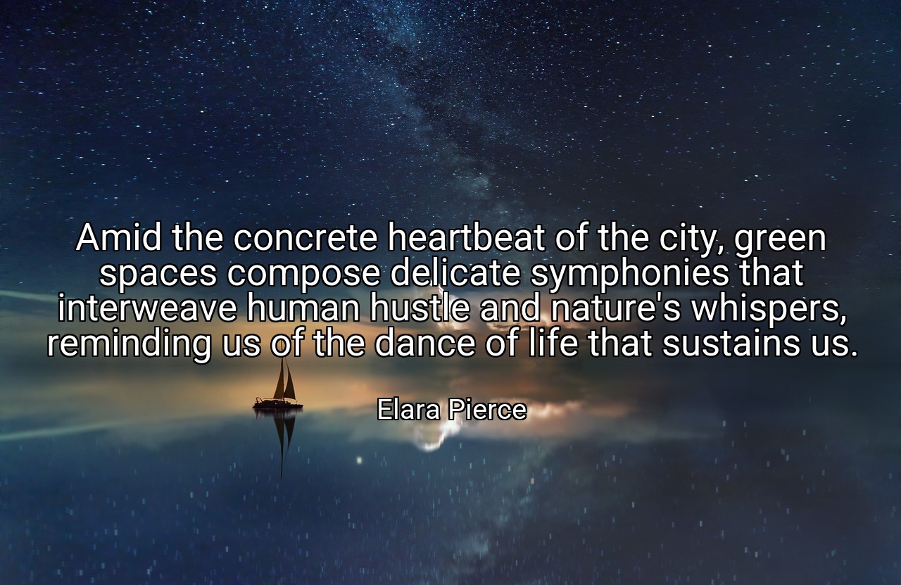 Amid the concrete heartbeat of the city, green spaces compose delicate symphonies that interweave human hustle and nature's whispers, reminding us of the dance of life that sustains us. - Elara Pierce