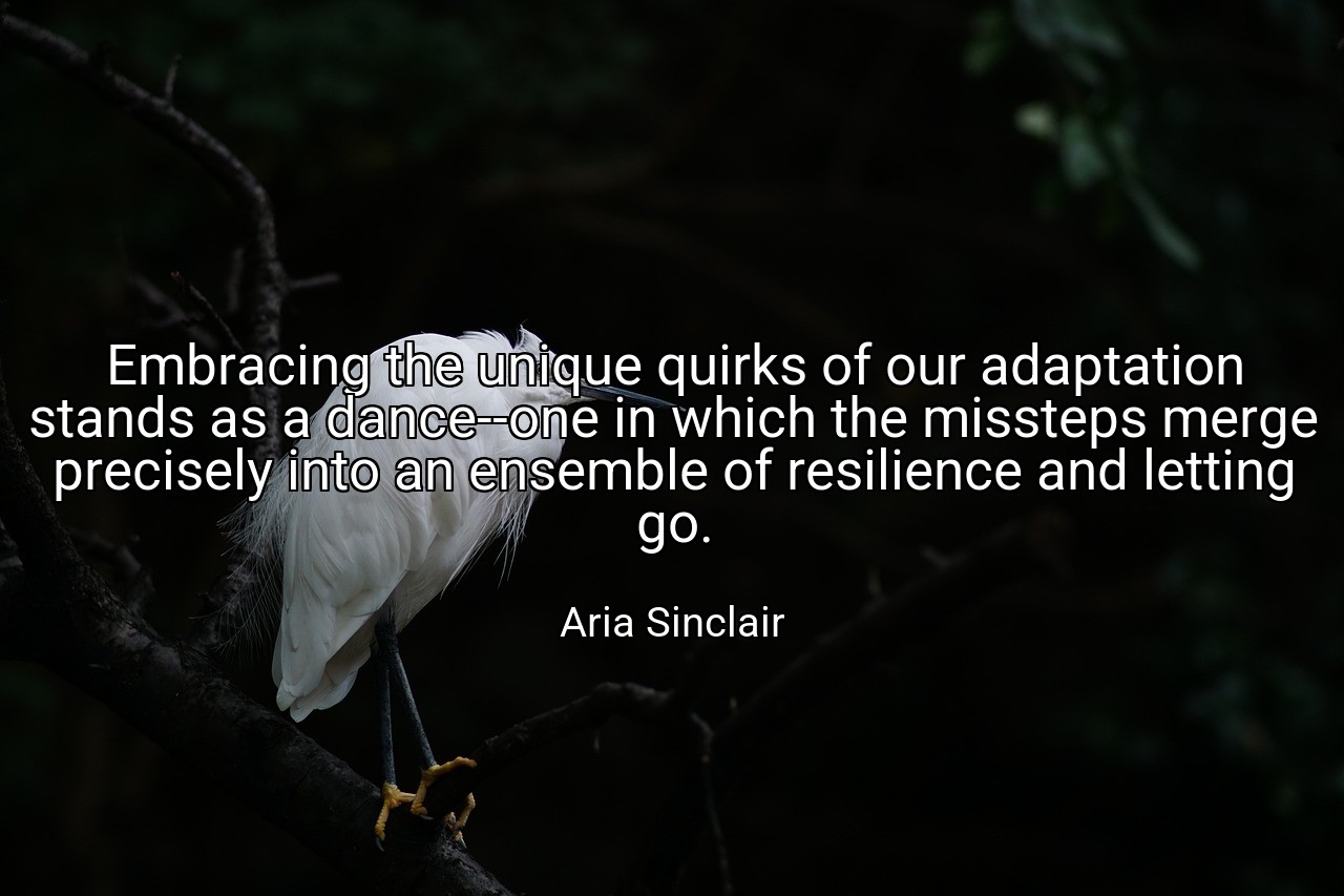 Embracing the unique quirks of our adaptation stands as a dance--one in which the missteps merge precisely into an ensemble of resilience and letting go. - Aria Sinclair