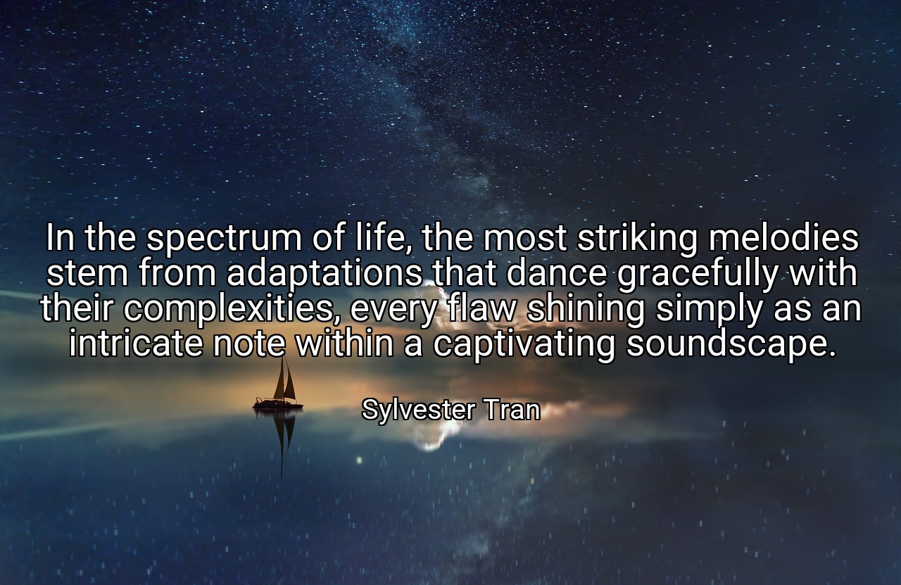 In the spectrum of life, the most striking melodies stem from adaptations that dance gracefully with their complexities, every flaw shining simply as an intricate note within a captivating soundscape. - Sylvester Tran