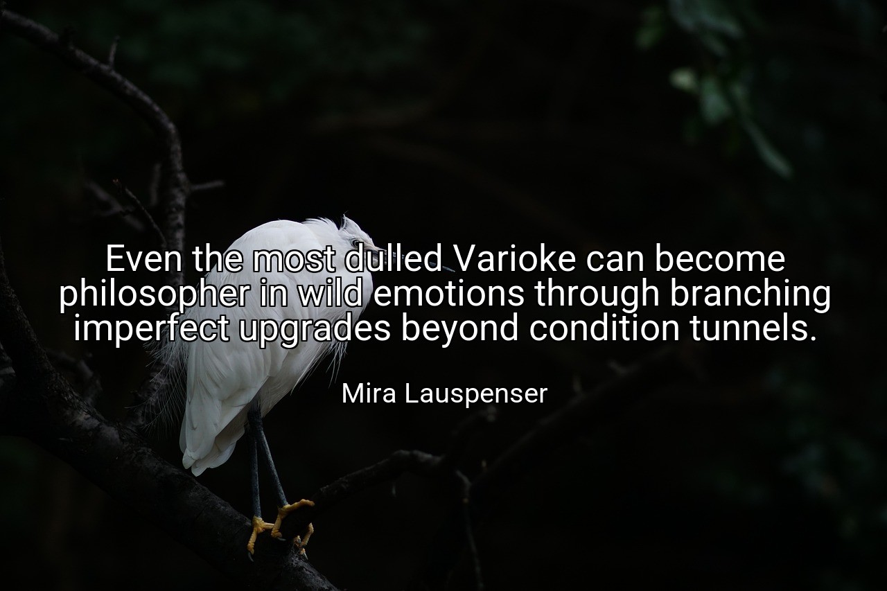 Even the most dulled Varioke can become philosopher in wild emotions through branching imperfect upgrades beyond condition tunnels. - Mira Lauspenser