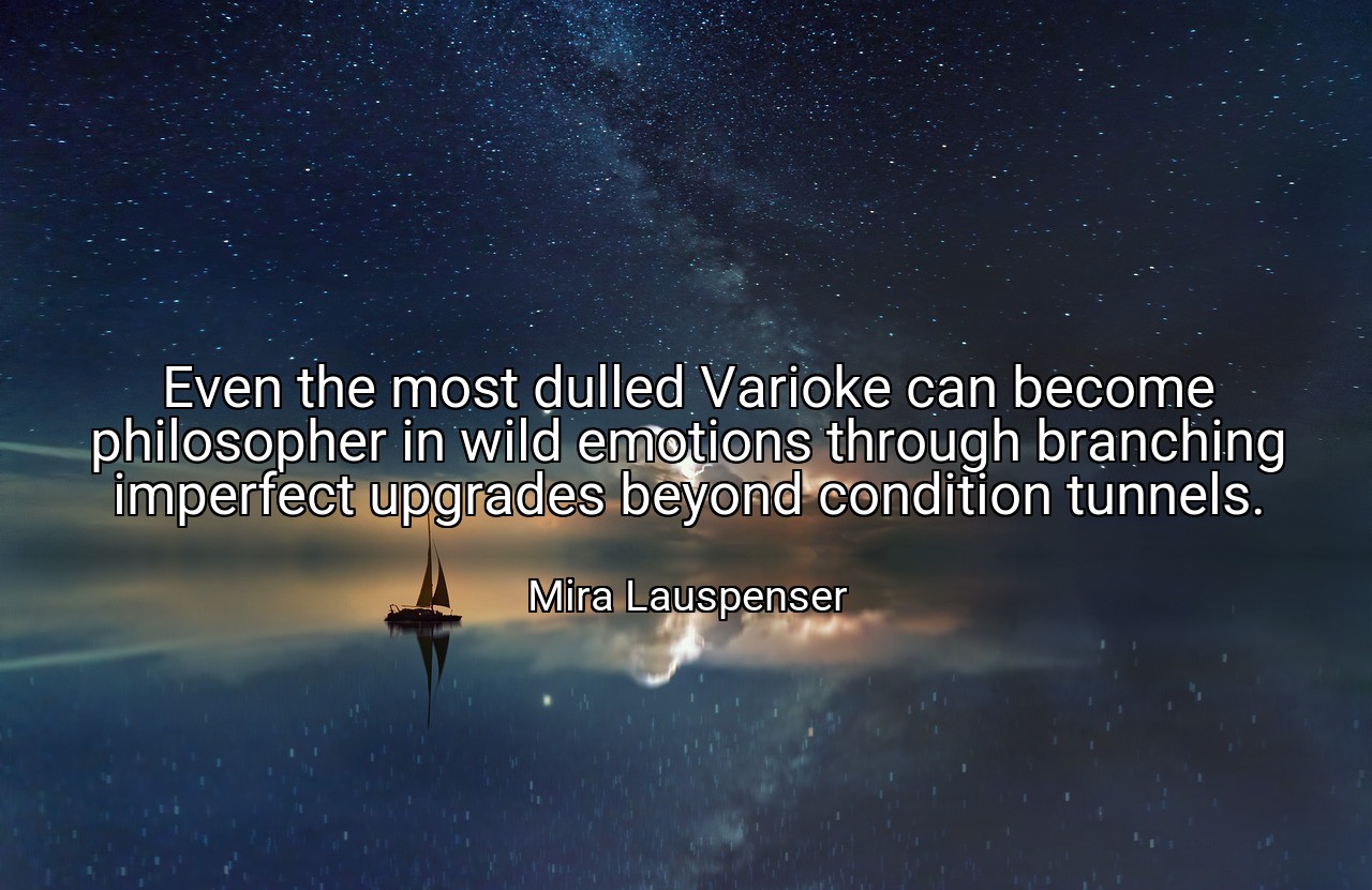 Even the most dulled Varioke can become philosopher in wild emotions through branching imperfect upgrades beyond condition tunnels. - Mira Lauspenser