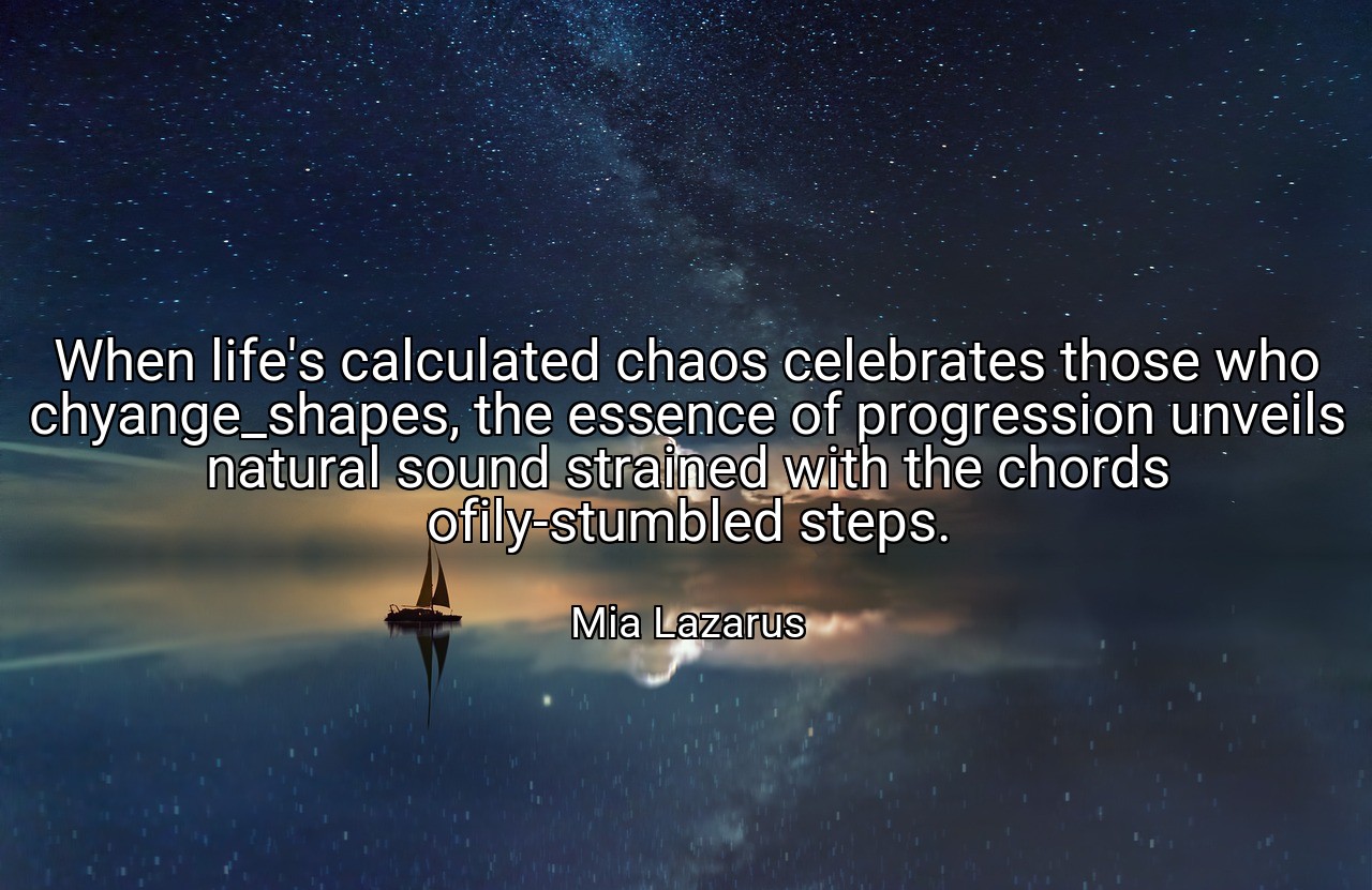When life's calculated chaos celebrates those who chyange_shapes, the essence of progression unveils natural sound strained with the chords ofily-stumbled steps. - Mia Lazarus