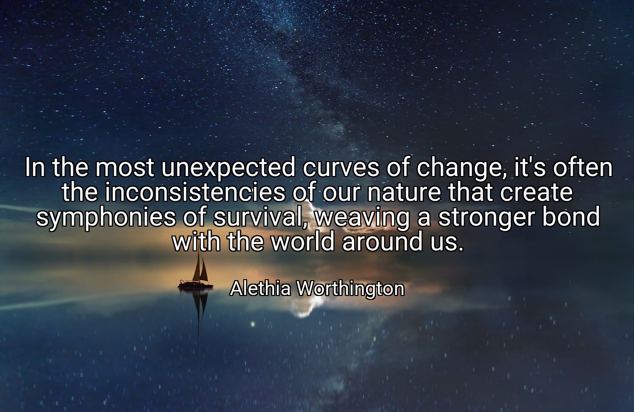 In the most unexpected curves of change, it's often the inconsistencies of our nature that create symphonies of survival, weaving a stronger bond with the world around us. - Alethia Worthington