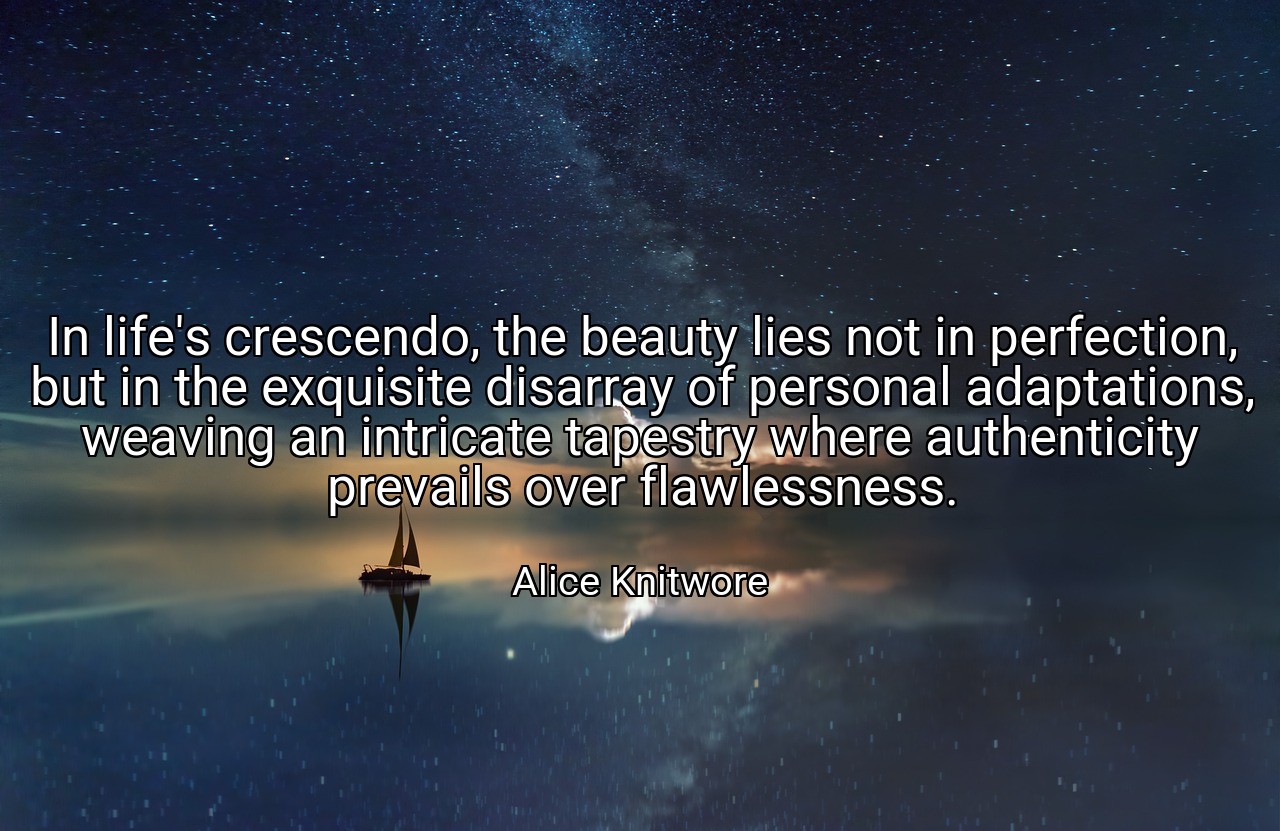 In life's crescendo, the beauty lies not in perfection, but in the exquisite disarray of personal adaptations, weaving an intricate tapestry where authenticity prevails over flawlessness. - Alice Knitwore