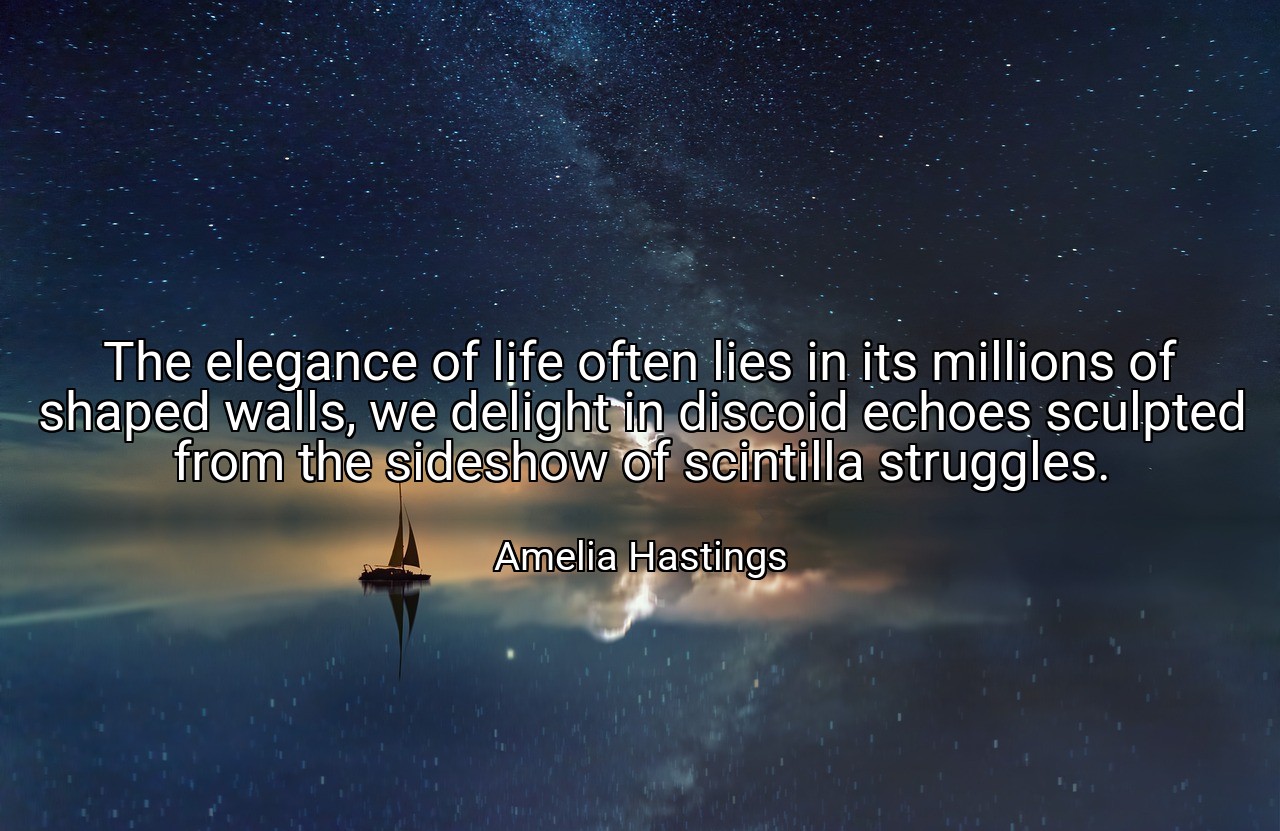 The elegance of life often lies in its millions of shaped walls, we delight in discoid echoes sculpted from the sideshow of scintilla struggles. - Amelia Hastings