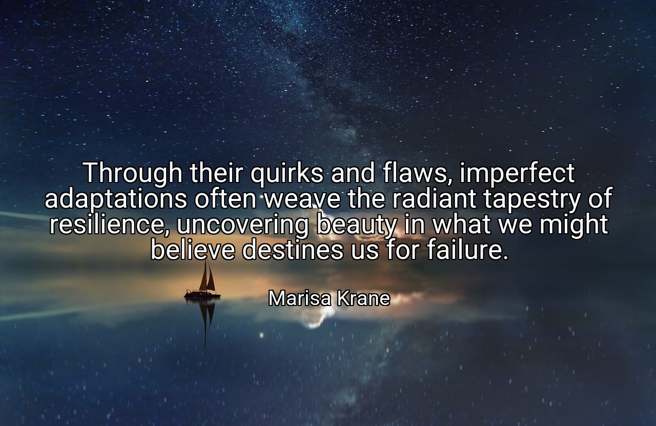 Through their quirks and flaws, imperfect adaptations often weave the radiant tapestry of resilience, uncovering beauty in what we might believe destines us for failure. - Marisa Krane