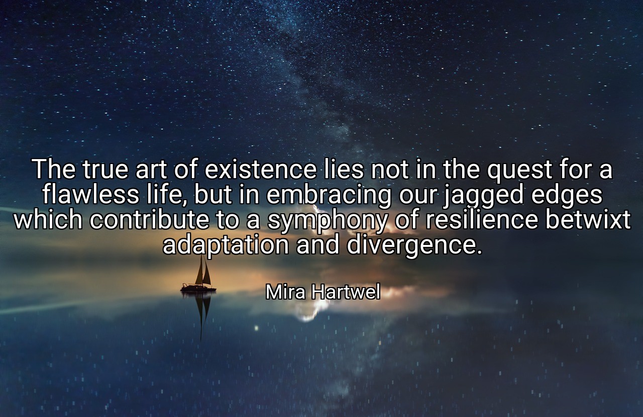 The true art of existence lies not in the quest for a flawless life, but in embracing our jagged edges which contribute to a symphony of resilience betwixt adaptation and divergence. - Mira Hartwel