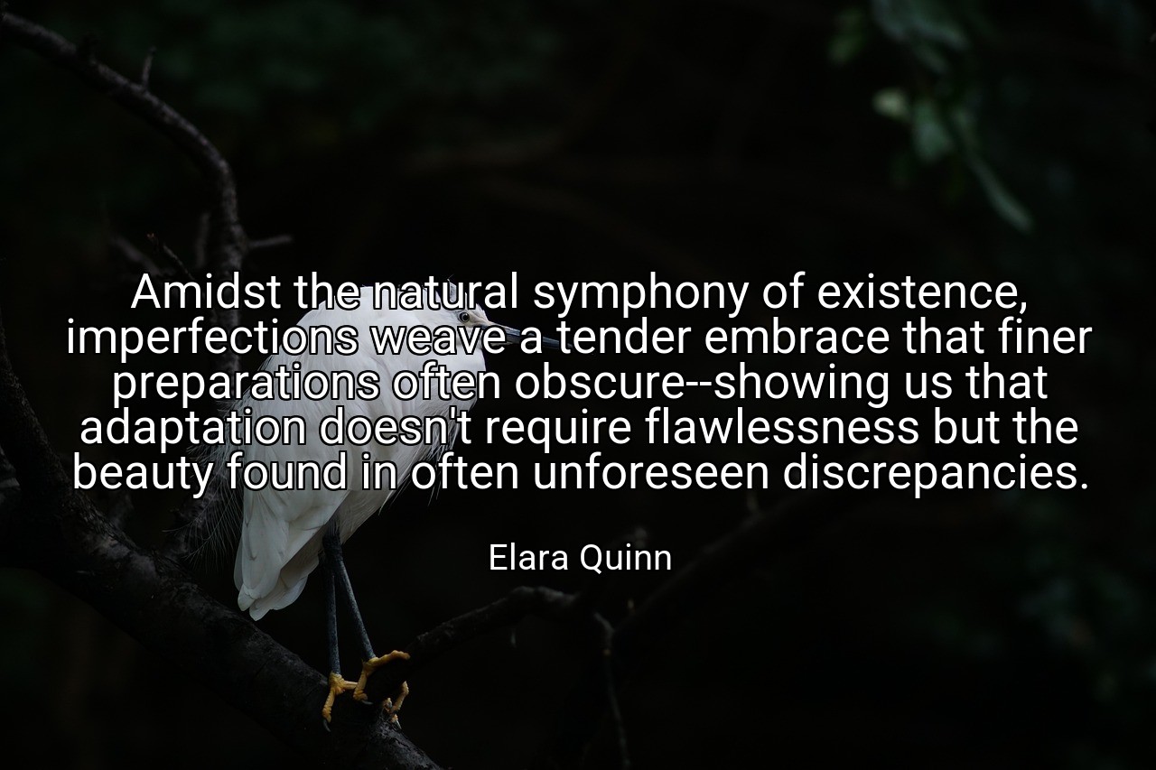 Amidst the natural symphony of existence, imperfections weave a tender embrace that finer preparations often obscure--showing us that adaptation doesn't require flawlessness but the beauty found in often unforeseen discrepancies. - Elara Quinn