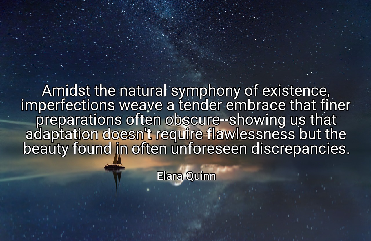 Amidst the natural symphony of existence, imperfections weave a tender embrace that finer preparations often obscure--showing us that adaptation doesn't require flawlessness but the beauty found in often unforeseen discrepancies. - Elara Quinn