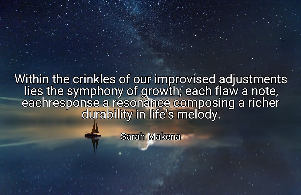 Within the crinkles of our improvised adjustments lies the symphony of growth; each flaw a note, eachresponse a resonance composing a richer durability in life's melody. - Sarah Makena