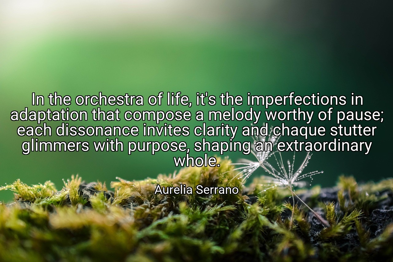 In the orchestra of life, it's the imperfections in adaptation that compose a melody worthy of pause; each dissonance invites clarity and chaque stutter glimmers with purpose, shaping an extraordinary whole. - Aurelia Serrano