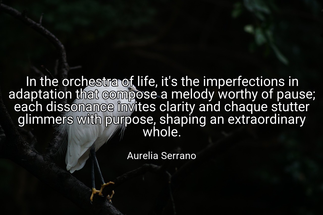 In the orchestra of life, it's the imperfections in adaptation that compose a melody worthy of pause; each dissonance invites clarity and chaque stutter glimmers with purpose, shaping an extraordinary whole. - Aurelia Serrano