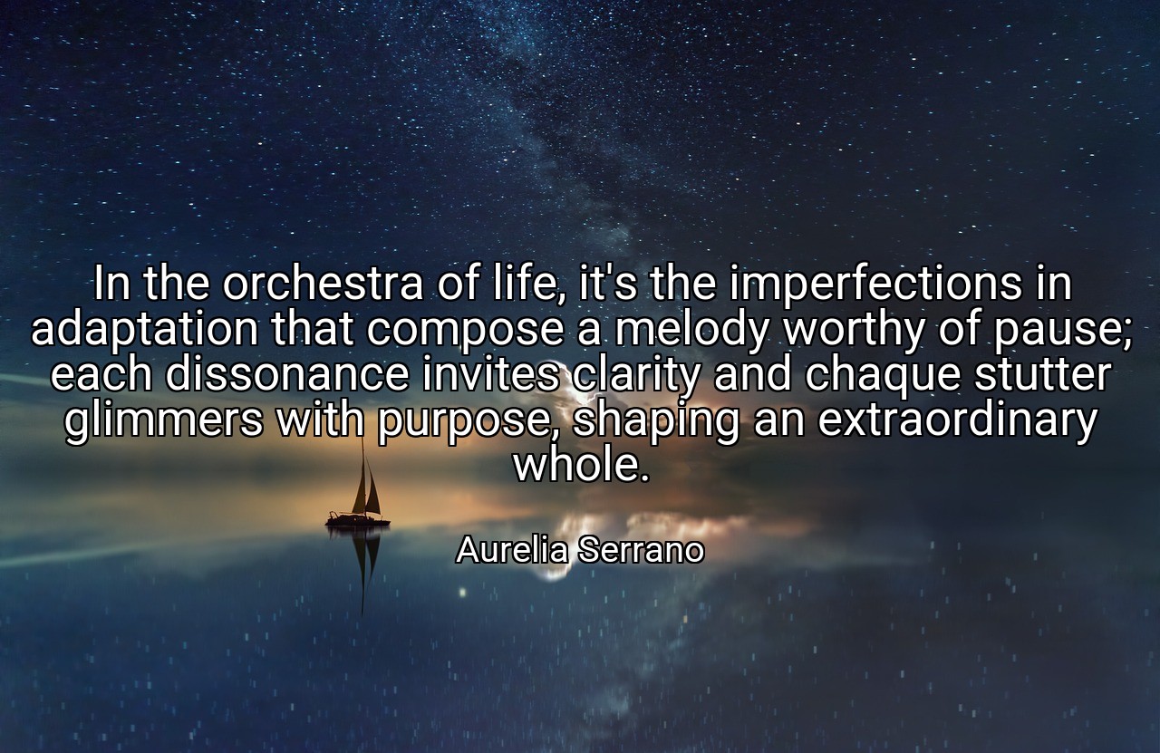 In the orchestra of life, it's the imperfections in adaptation that compose a melody worthy of pause; each dissonance invites clarity and chaque stutter glimmers with purpose, shaping an extraordinary whole. - Aurelia Serrano