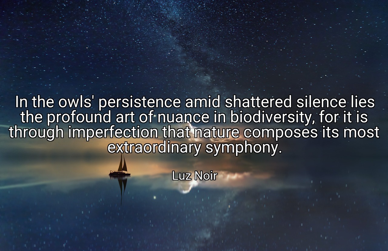 In the owls' persistence amid shattered silence lies the profound art of nuance in biodiversity, for it is through imperfection that nature composes its most extraordinary symphony. - Luz Noir