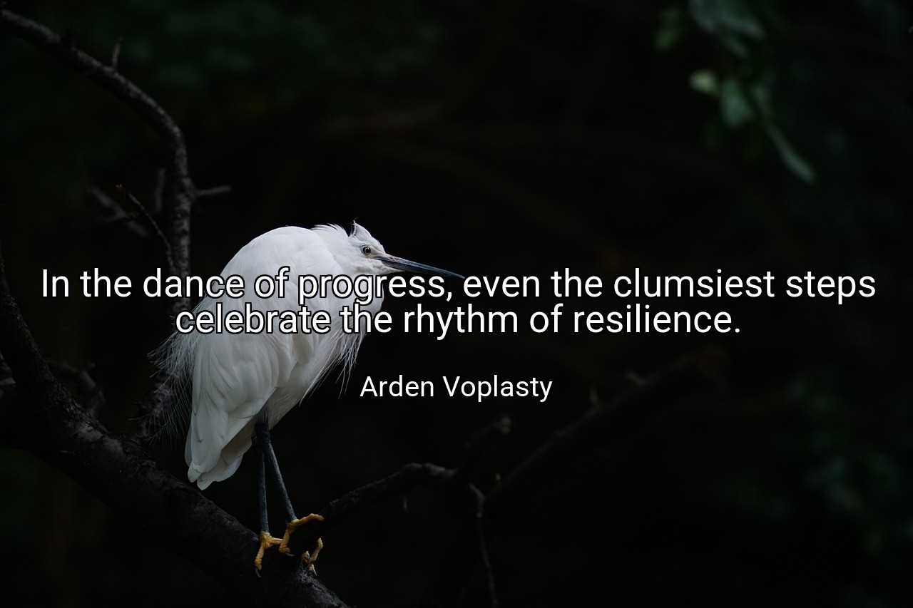 In the dance of progress, even the clumsiest steps celebrate the rhythm of resilience. - Arden Voplasty