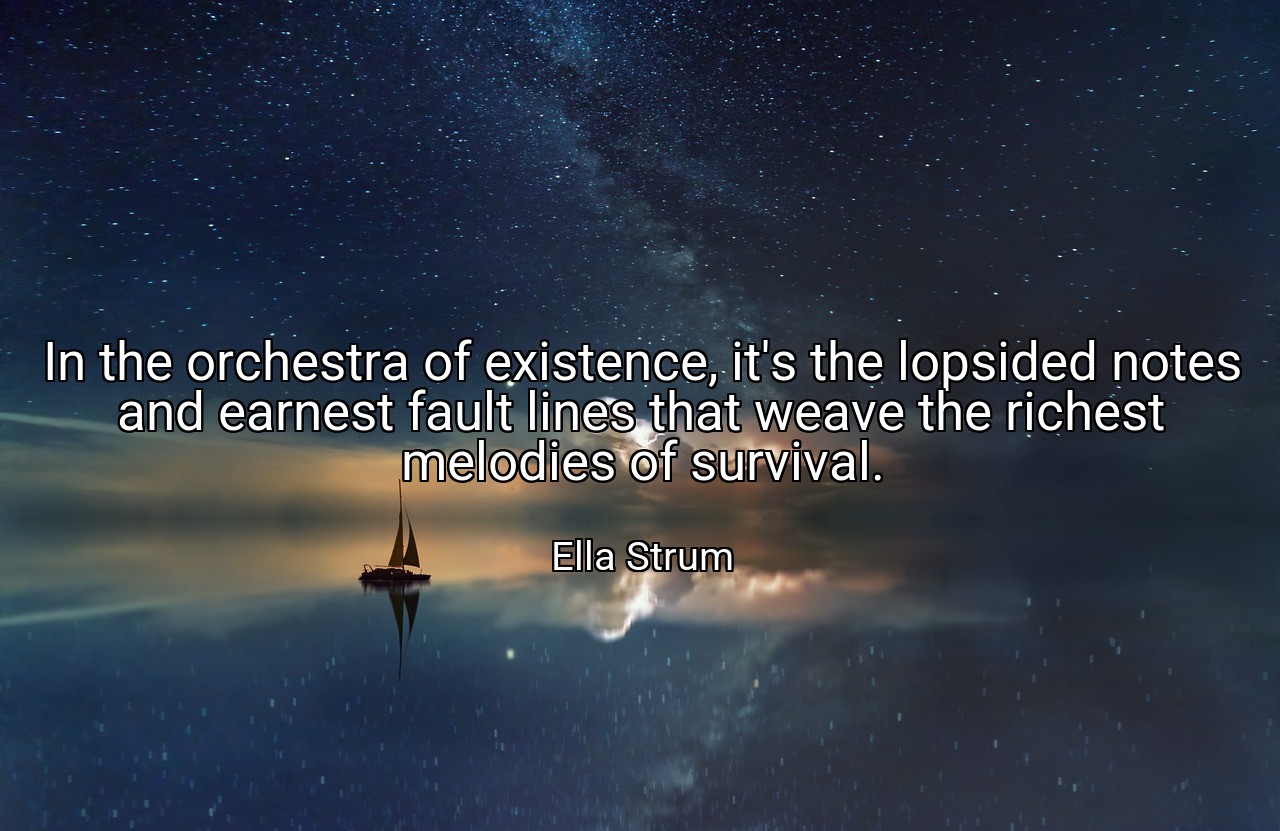 In the orchestra of existence, it's the lopsided notes and earnest fault lines that weave the richest melodies of survival. - Ella Strum