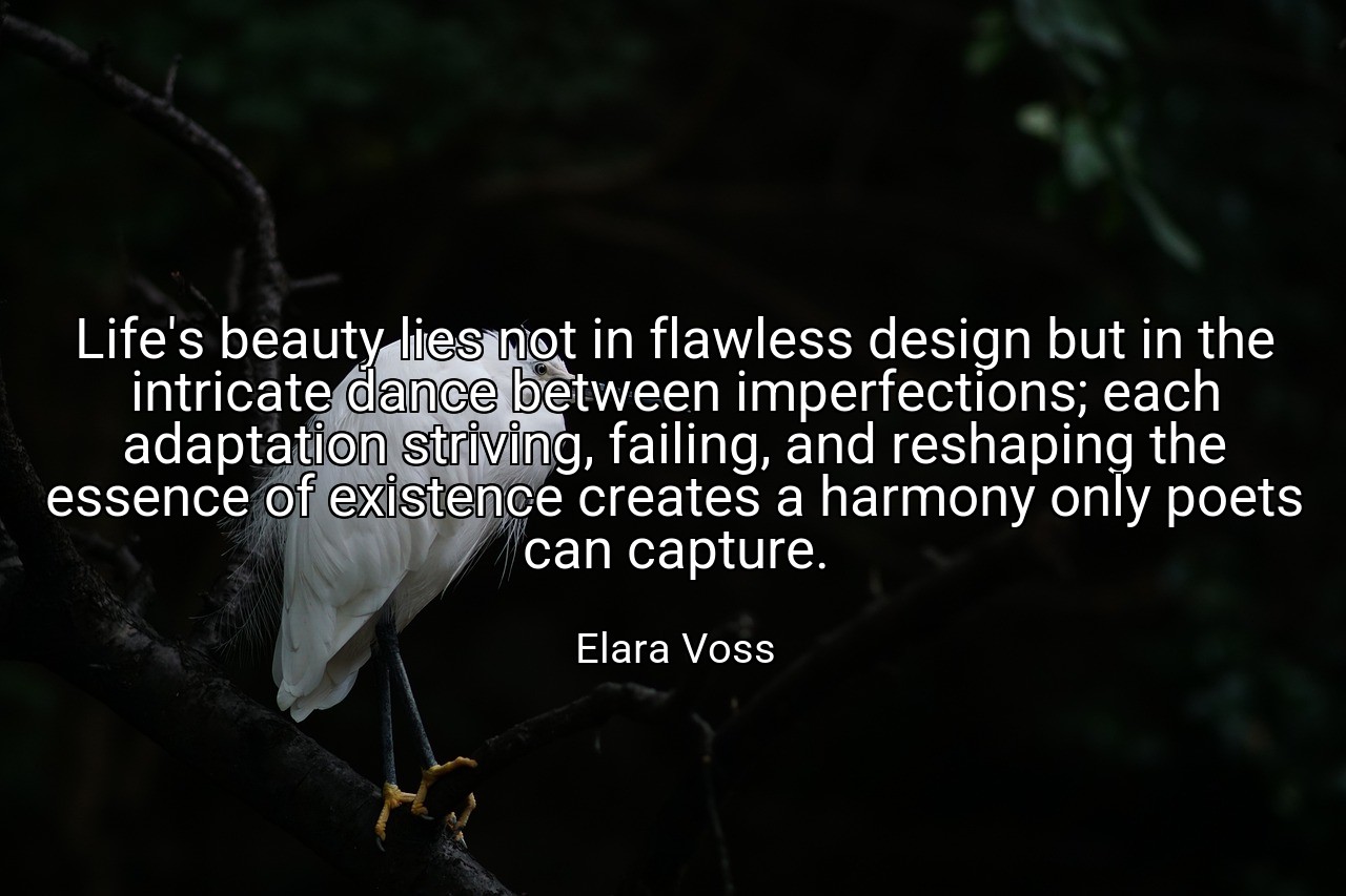 Life's beauty lies not in flawless design but in the intricate dance between imperfections; each adaptation striving, failing, and reshaping the essence of existence creates a harmony only poets can capture. - Elara Voss