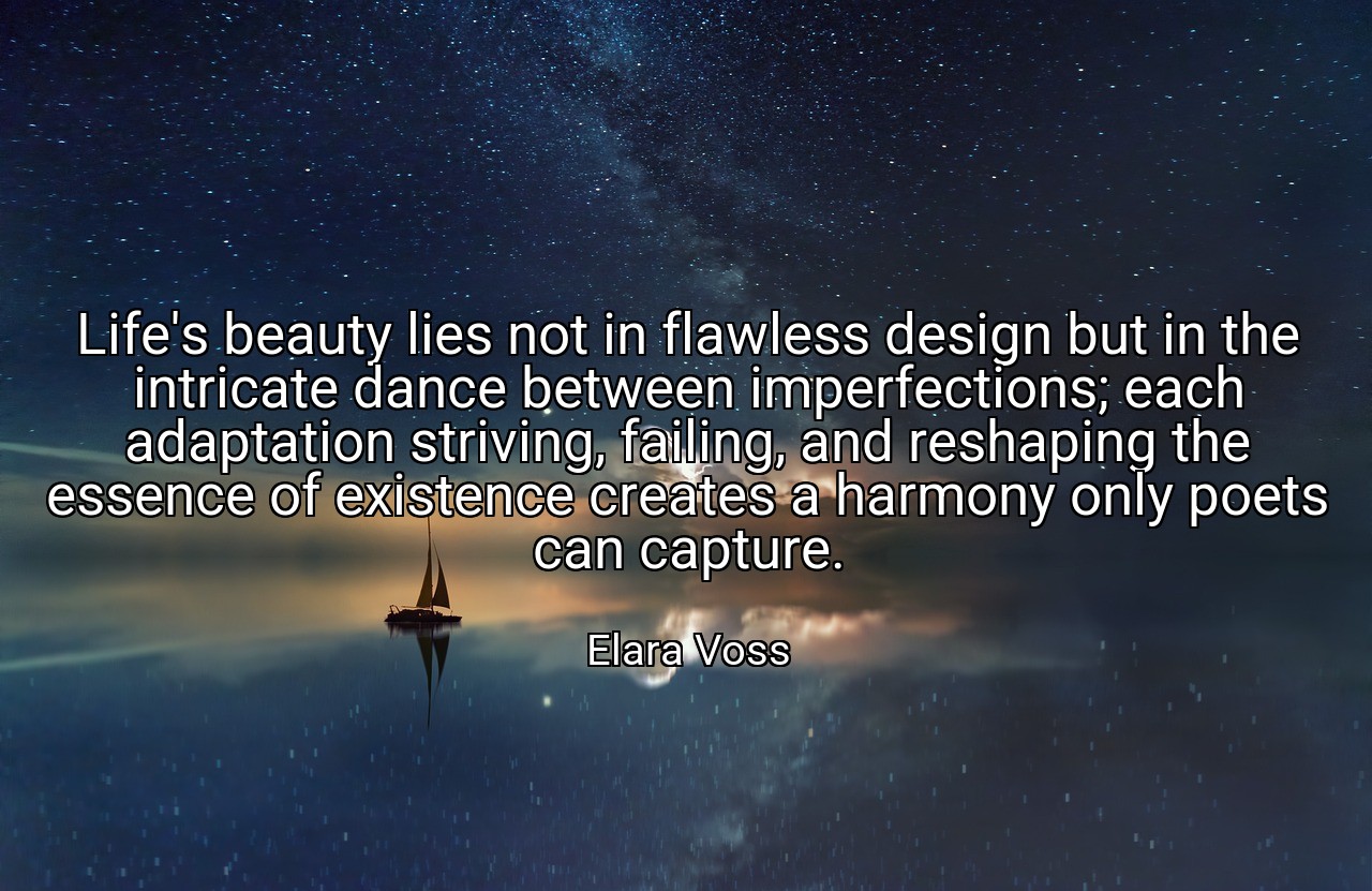 Life's beauty lies not in flawless design but in the intricate dance between imperfections; each adaptation striving, failing, and reshaping the essence of existence creates a harmony only poets can capture. - Elara Voss