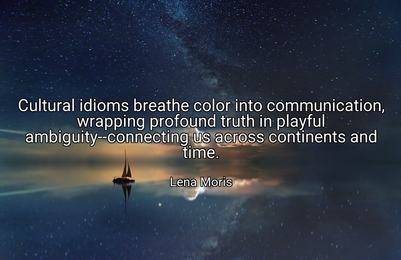 Cultural idioms breathe color into communication, wrapping profound truth in playful ambiguity--connecting us across continents and time. - Lena Moris