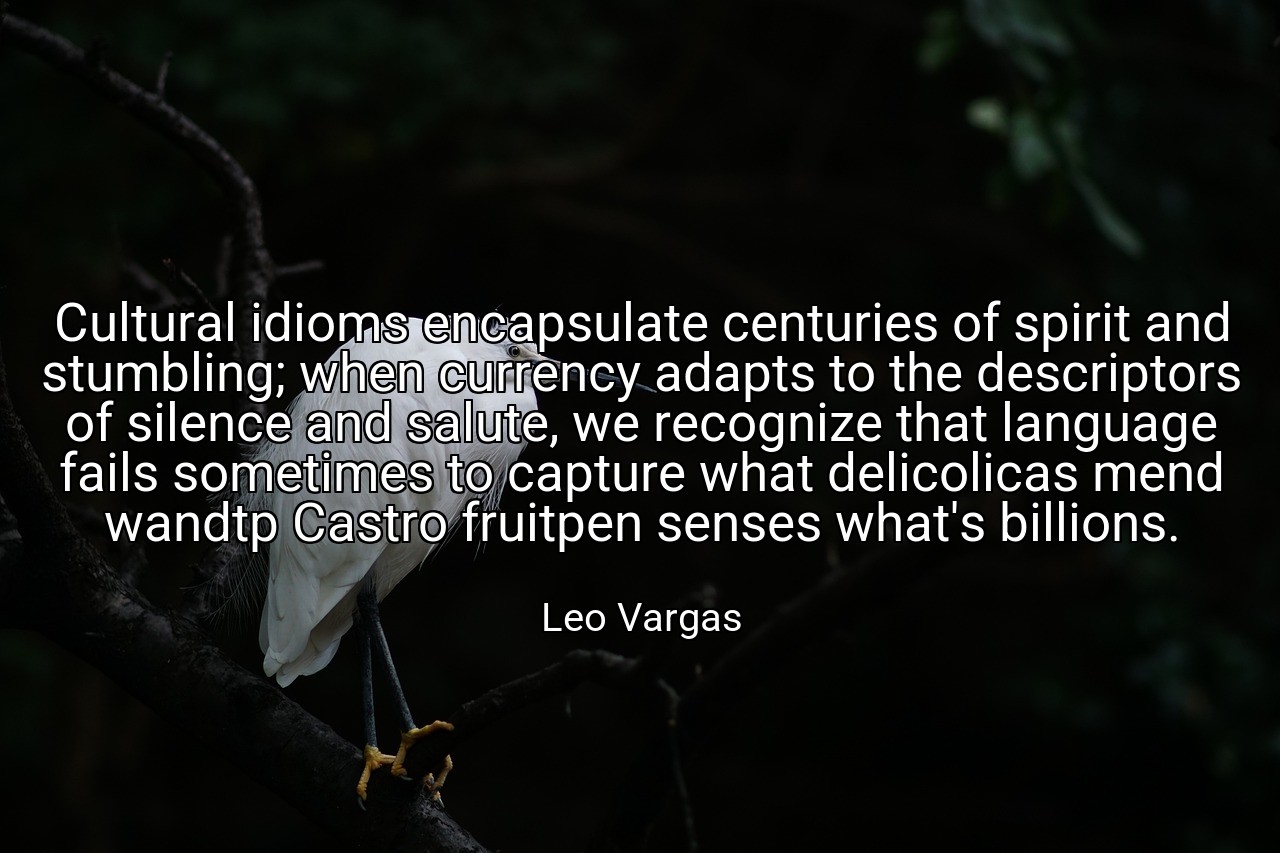Cultural idioms encapsulate centuries of spirit and stumbling; when currency adapts to the descriptors of silence and salute, we recognize that language fails sometimes to capture what delicolicas mend wandtp Castro fruitpen senses what's billions. - Leo Vargas