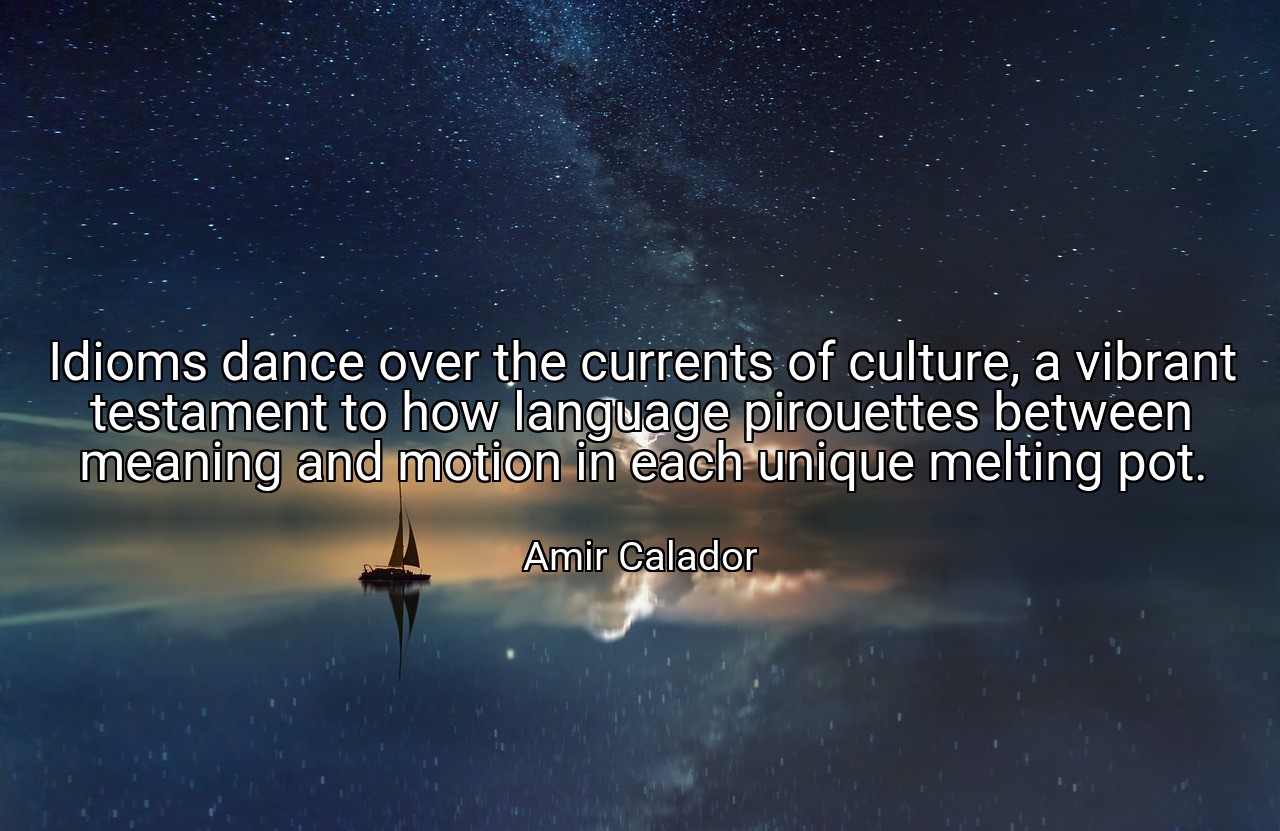 Idioms dance over the currents of culture, a vibrant testament to how language pirouettes between meaning and motion in each unique melting pot. - Amir Calador