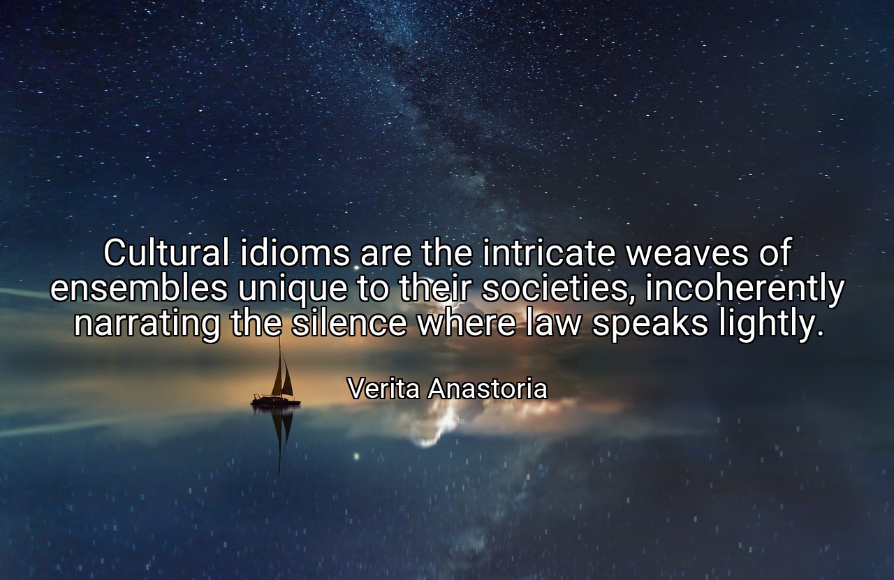Cultural idioms are the intricate weaves of ensembles unique to their societies, incoherently narrating the silence where law speaks lightly. - Verita Anastoria