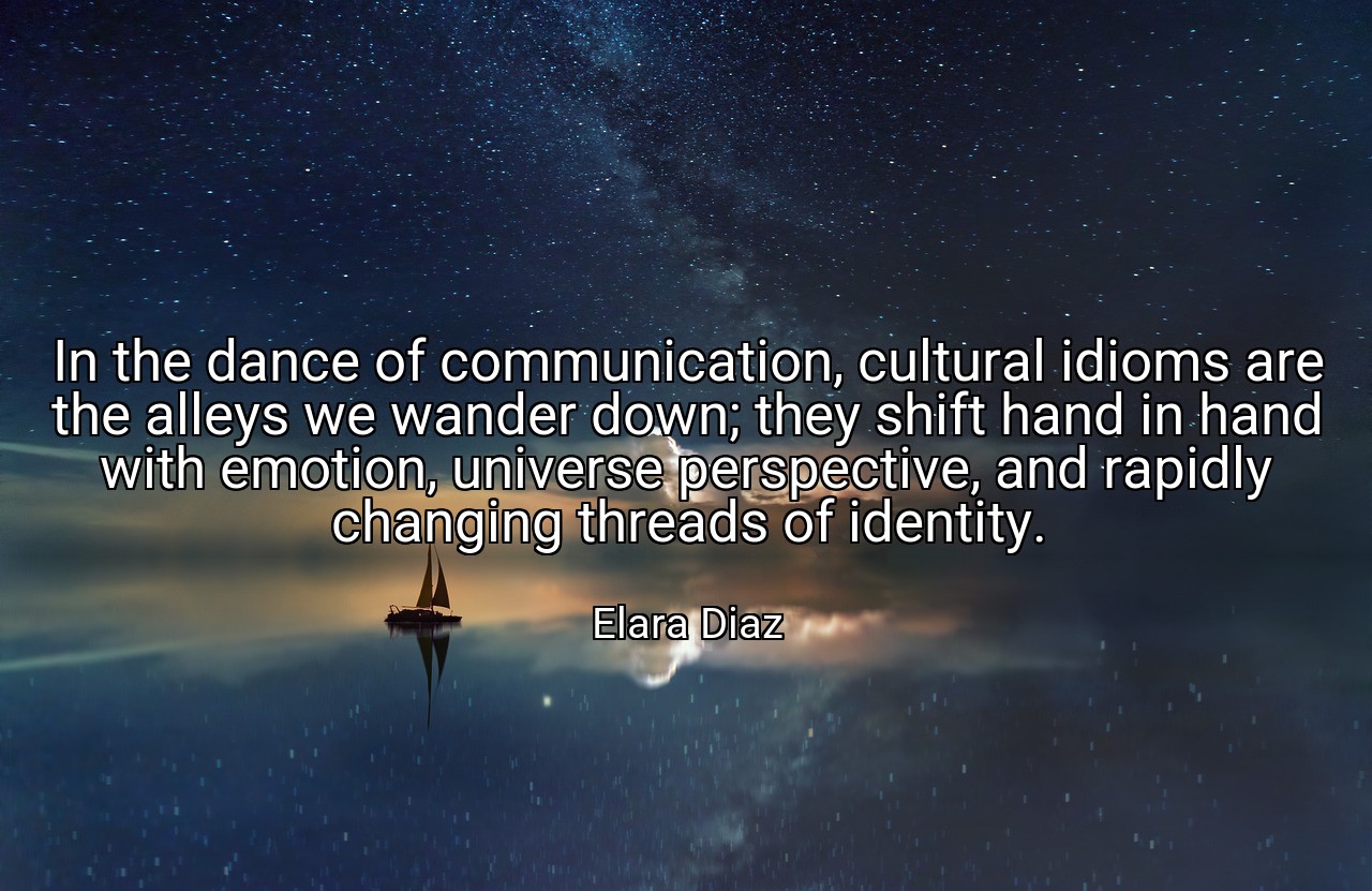 In the dance of communication, cultural idioms are the alleys we wander down; they shift hand in hand with emotion, universe perspective, and rapidly changing threads of identity. - Elara Diaz