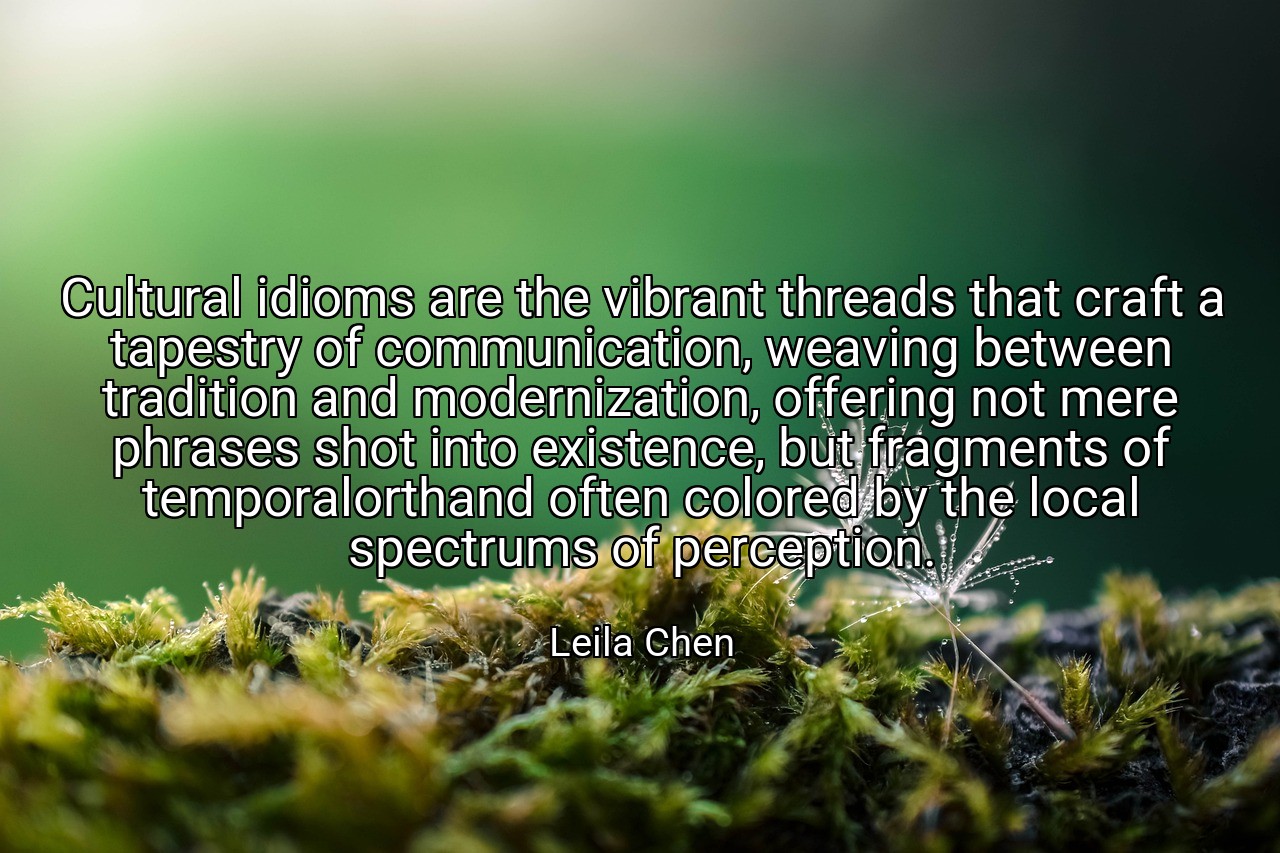 Cultural idioms are the vibrant threads that craft a tapestry of communication, weaving between tradition and modernization, offering not mere phrases shot into existence, but fragments of temporalorthand often colored by the local spectrums of perception. - Leila Chen