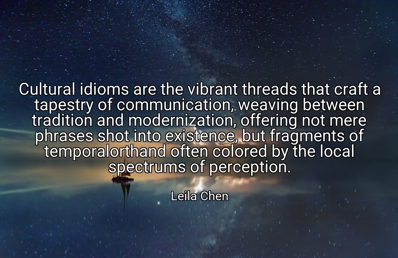 Cultural idioms are the vibrant threads that craft a tapestry of communication, weaving between tradition and modernization, offering not mere phrases shot into existence, but fragments of temporalorthand often colored by the local spectrums of perception. - Leila Chen