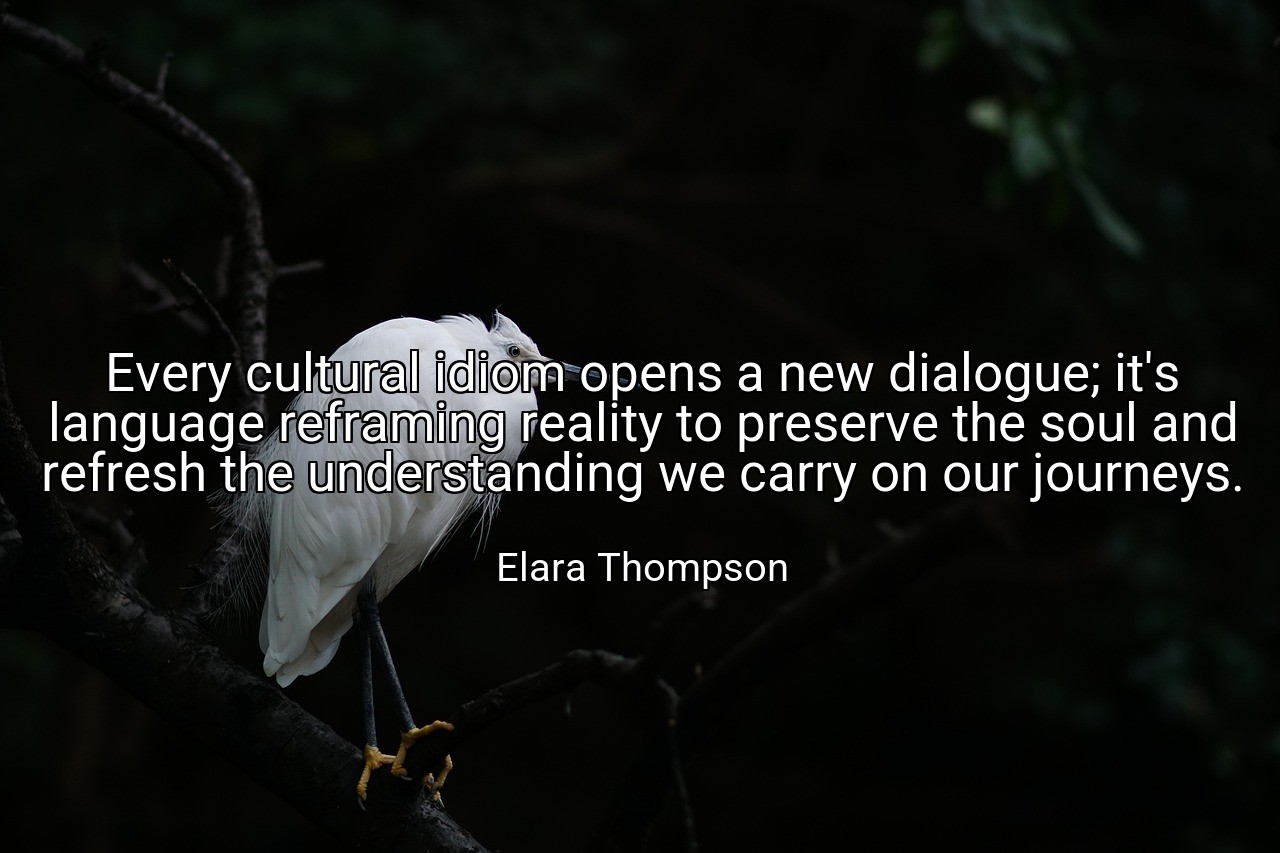 Every cultural idiom opens a new dialogue; it's language reframing reality to preserve the soul and refresh the understanding we carry on our journeys. - Elara Thompson