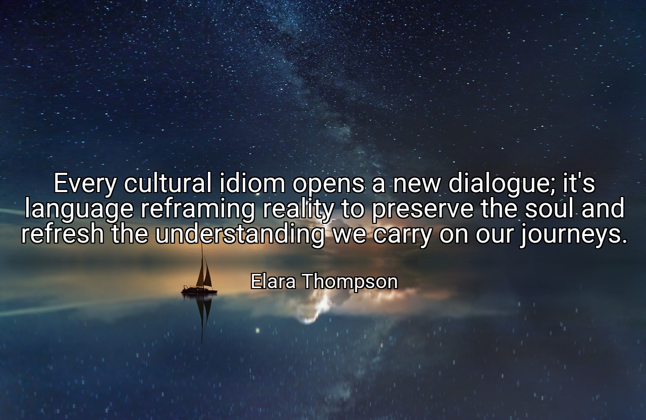 Every cultural idiom opens a new dialogue; it's language reframing reality to preserve the soul and refresh the understanding we carry on our journeys. - Elara Thompson