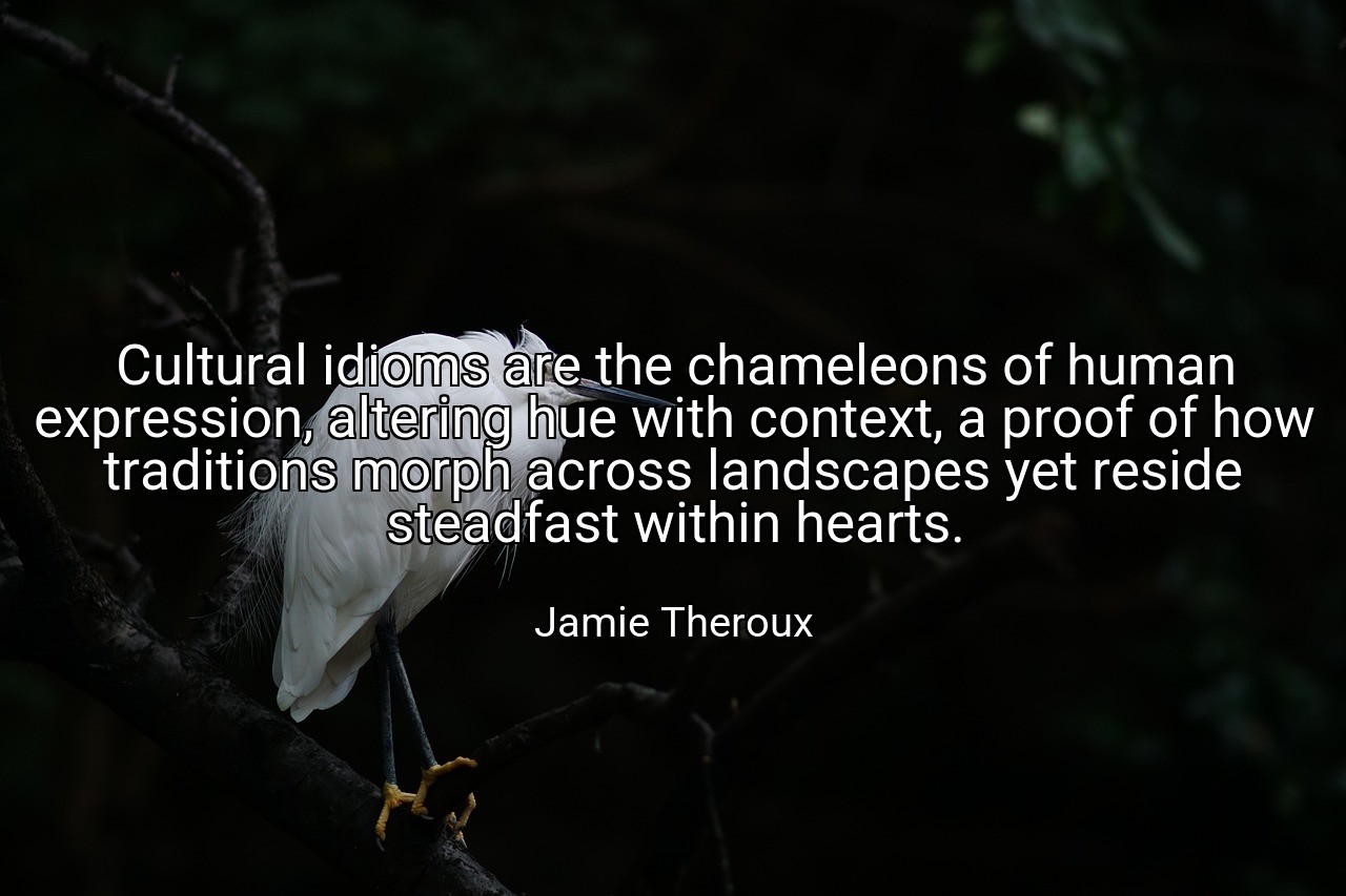 Cultural idioms are the chameleons of human expression, altering hue with context, a proof of how traditions morph across landscapes yet reside steadfast within hearts. - Jamie Theroux