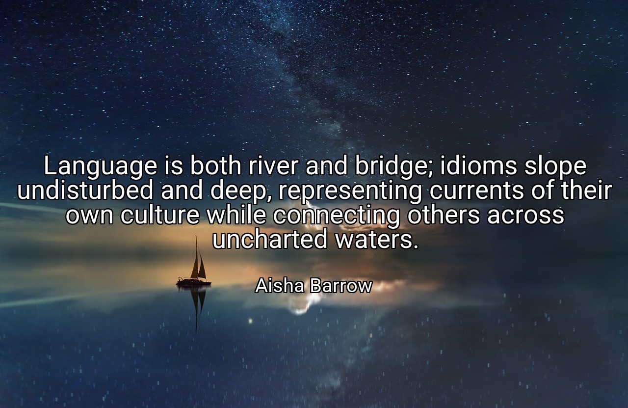 Language is both river and bridge; idioms slope undisturbed and deep, representing currents of their own culture while connecting others across uncharted waters. - Aisha Barrow